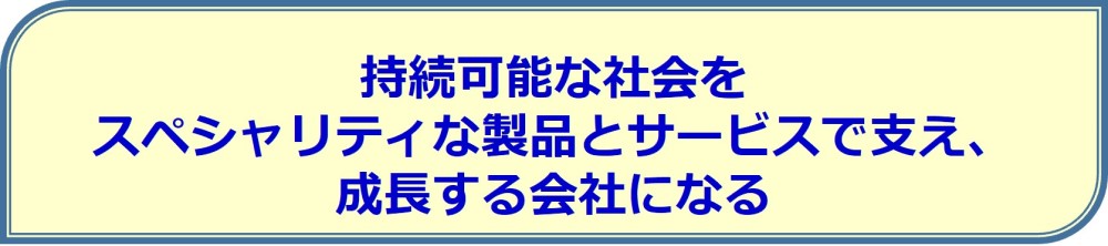 持続可能な社会を、 スペシャリティな製品とサービスで支え、 成長する会社になる