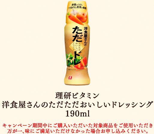 理研ビタミン  洋食屋さんのただただおいしいドレッシング 190ml キャンペーン期間中にご購入いただいた対象商品をご使用いただき万が一、味にご満足いただけなかった場合お申し込みください。