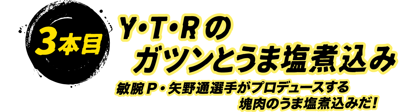 3本目 Y・T・Rのガツンとうま塩煮込み 敏腕P・矢野通選手がプロデュースする塊肉のうま塩煮込みだ！